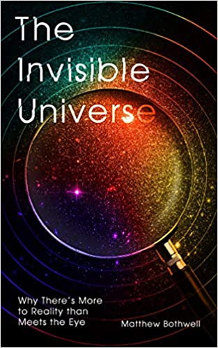A book review of The Invisible Universe: Why There's More to Reality than Meets the Eye by Matthew Bothwell