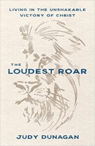 A book review of The Loudest Roar: Living in the Unshakeable Victory of Christ by Judy Dunagan
