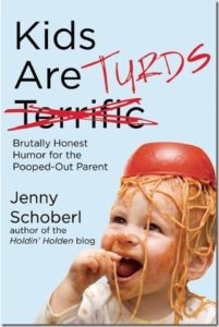 Kids are TURDS: Brutally Honest Humor for the Pooped-Out Parent by Jenny Schoberl (author of the Holdin’ Holden blog)
