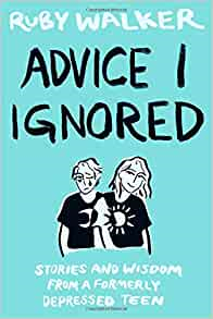 Advice I ignored: Stories and Wisdom from a Formerly Depressed Teen by Ruby Walker