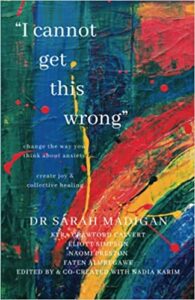 A book review of I Cannot Get This Wrong: Change the Way You Think About Anxiety, Create Joy & Collective Healing by Dr. Sarah Madigan with Kyra Crawford Calvert, Eliott Simpson, Naomi Preston, Faten Almregawe, edited by and co-created with Nadia Karim