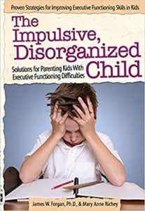 A book review of The Impulsive, Disorganized Child: Solutions for Parenting Kids With Executive Functioning Difficulties by James W. Forga, Ph.D. & Mary Anne Richey