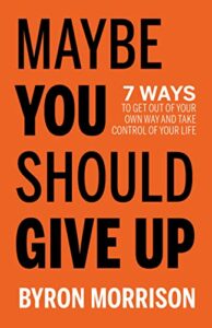 A book review of Maybe You Should Give Up: 7 Ways To Get Out of Your Own Way and Take Control of Your Life by Byron Morrison